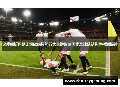 深度解析巴萨无缘欧联杯的五大关键影响因素及球队结构性根源探讨